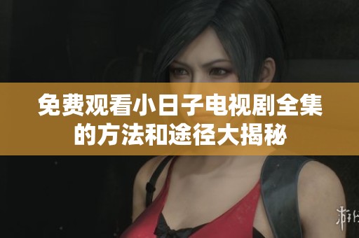免费观看小日子电视剧全集的方法和途径大揭秘
