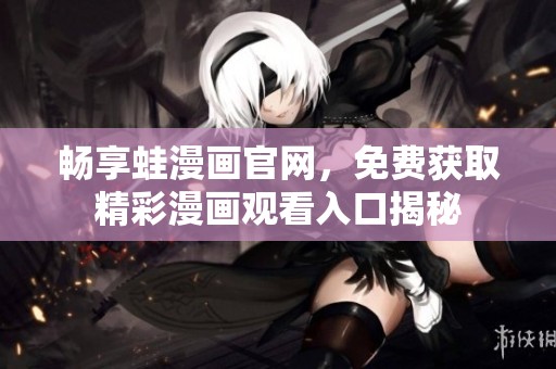 畅享蛙漫画官网，免费获取精彩漫画观看入口揭秘