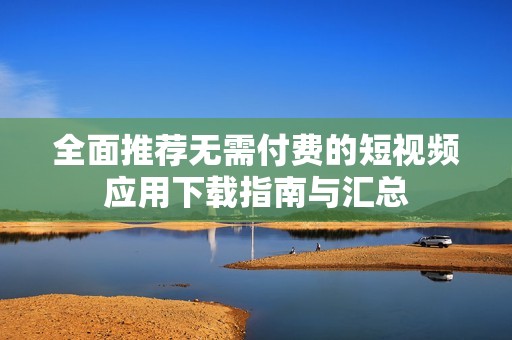 全面推荐无需付费的短视频应用下载指南与汇总