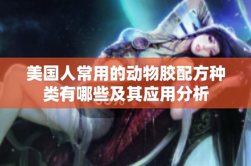 美国人常用的动物胶配方种类有哪些及其应用分析