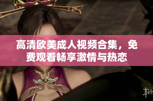 高清欧美成人视频合集，免费观看畅享激情与热恋
