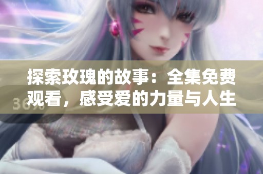 探索玫瑰的故事：全集免费观看，感受爱的力量与人生的启示