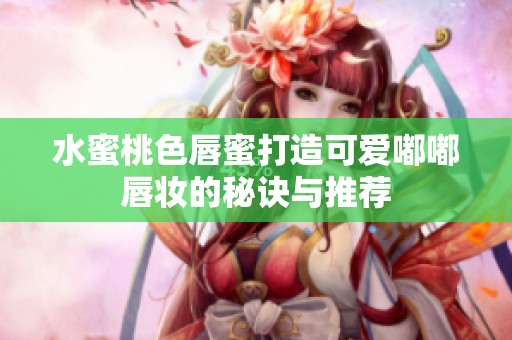 水蜜桃色唇蜜打造可爱嘟嘟唇妆的秘诀与推荐