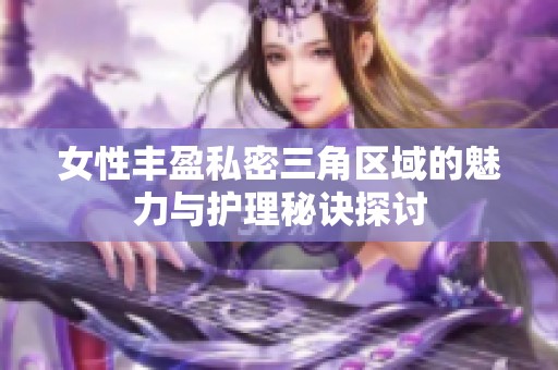 女性丰盈私密三角区域的魅力与护理秘诀探讨
