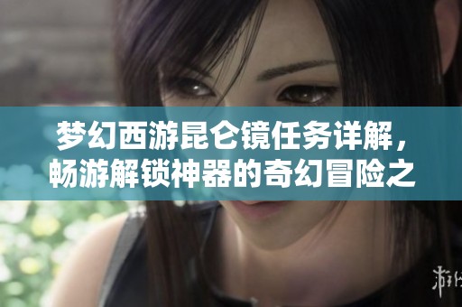 梦幻西游昆仑镜任务详解，畅游解锁神器的奇幻冒险之旅