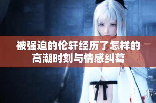 被强迫的伦轩经历了怎样的高潮时刻与情感纠葛