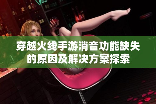 穿越火线手游消音功能缺失的原因及解决方案探索