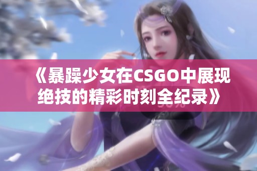 《暴躁少女在CSGO中展现绝技的精彩时刻全纪录》
