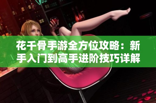 花千骨手游全方位攻略：新手入门到高手进阶技巧详解