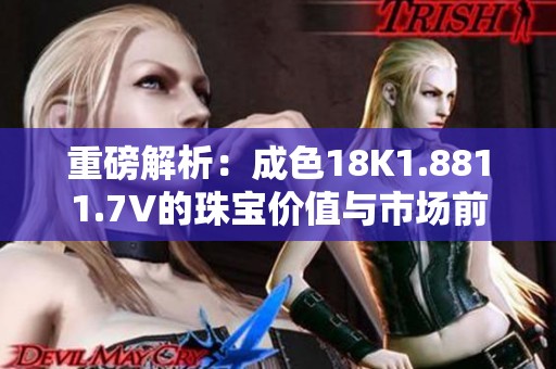 重磅解析：成色18K1.8811.7V的珠宝价值与市场前景
