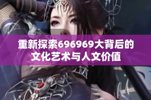 重新探索696969大背后的文化艺术与人文价值