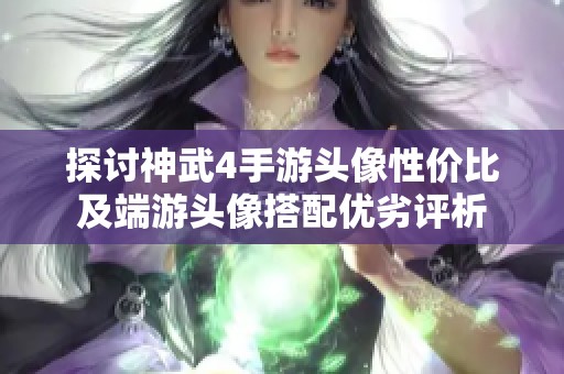 探讨神武4手游头像性价比及端游头像搭配优劣评析