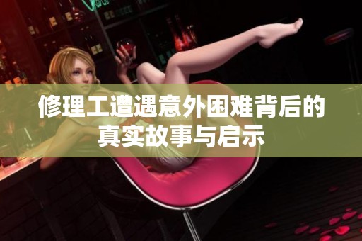 修理工遭遇意外困难背后的真实故事与启示
