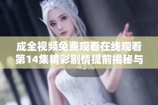 成全视频免费观看在线观看第14集精彩剧情提前揭秘与观众分享