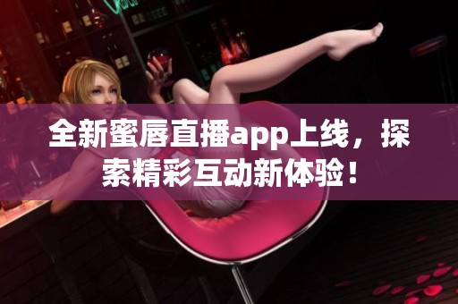 全新蜜唇直播app上线，探索精彩互动新体验！
