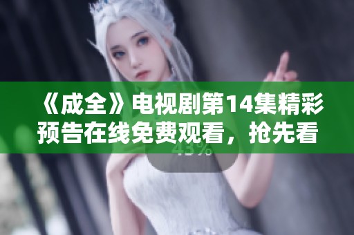 《成全》电视剧第14集精彩预告在线免费观看，抢先看剧情发展