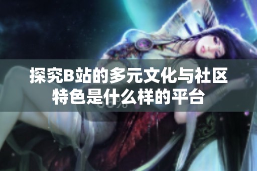 探究B站的多元文化与社区特色是什么样的平台