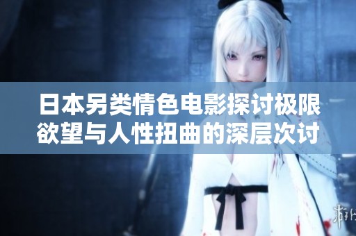 日本另类情色电影探讨极限欲望与人性扭曲的深层次讨论