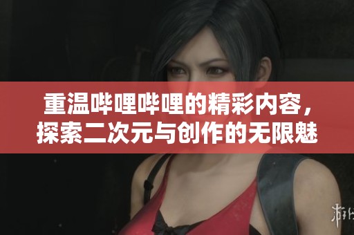 重温哔哩哔哩的精彩内容，探索二次元与创作的无限魅力