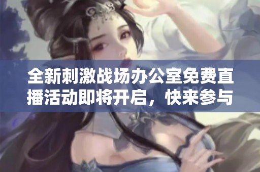 全新刺激战场办公室免费直播活动即将开启，快来参与！