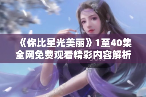 《你比星光美丽》1至40集全网免费观看精彩内容解析与分享