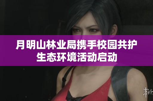月明山林业局携手校园共护生态环境活动启动