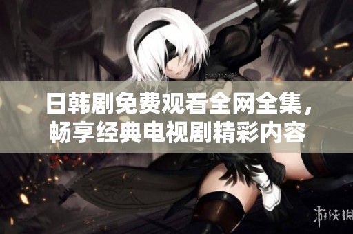 日韩剧免费观看全网全集，畅享经典电视剧精彩内容