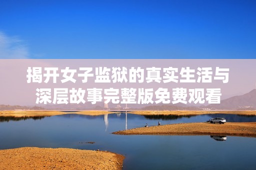 揭开女子监狱的真实生活与深层故事完整版免费观看