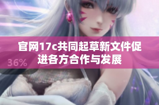 官网17c共同起草新文件促进各方合作与发展