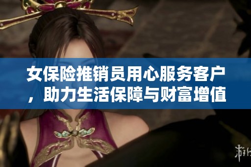 女保险推销员用心服务客户，助力生活保障与财富增值