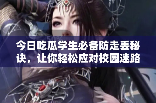 今日吃瓜学生必备防走丢秘诀，让你轻松应对校园迷路困扰
