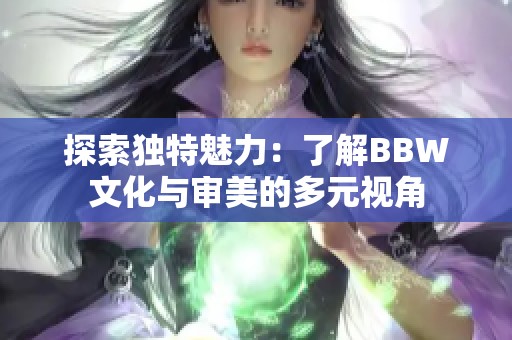 探索独特魅力：了解BBW文化与审美的多元视角