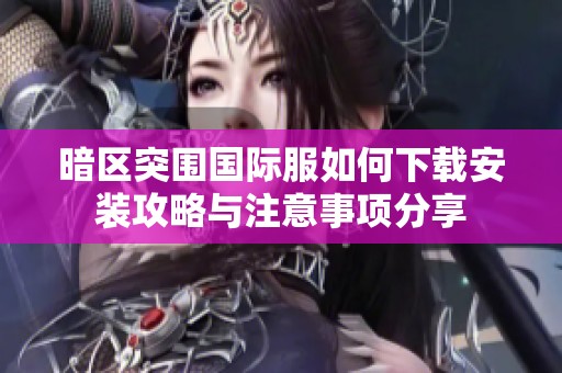 暗区突围国际服如何下载安装攻略与注意事项分享