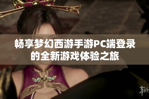 畅享梦幻西游手游PC端登录的全新游戏体验之旅