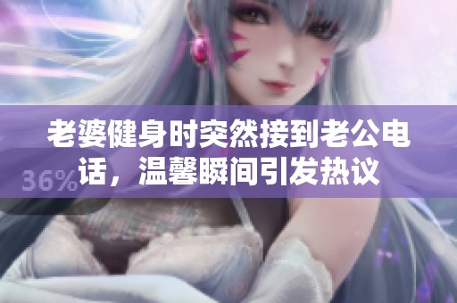 老婆健身时突然接到老公电话，温馨瞬间引发热议