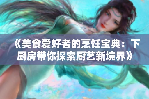 《美食爱好者的烹饪宝典：下厨房带你探索厨艺新境界》