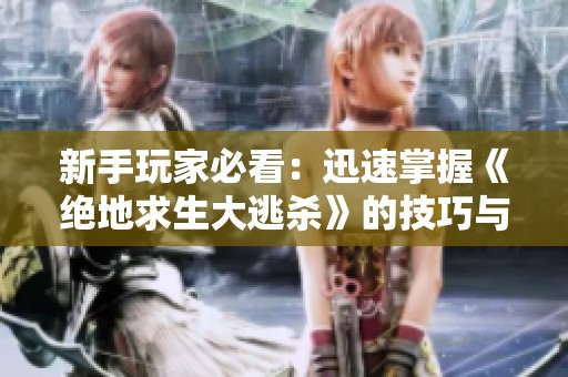 新手玩家必看：迅速掌握《绝地求生大逃杀》的技巧与策略