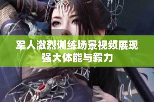 军人激烈训练场景视频展现强大体能与毅力