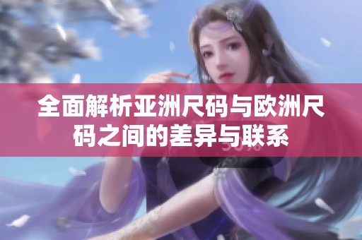 全面解析亚洲尺码与欧洲尺码之间的差异与联系