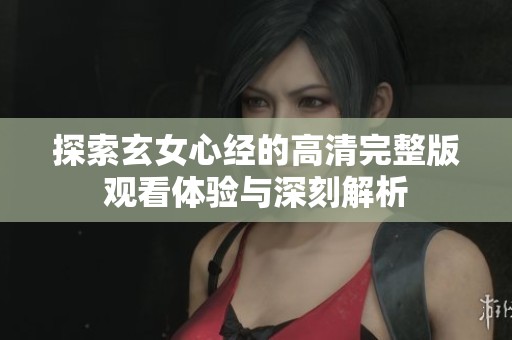 探索玄女心经的高清完整版观看体验与深刻解析