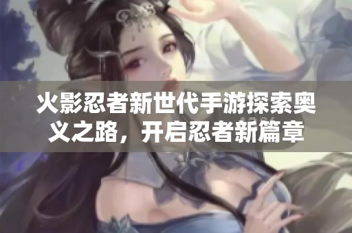 火影忍者新世代手游探索奥义之路，开启忍者新篇章