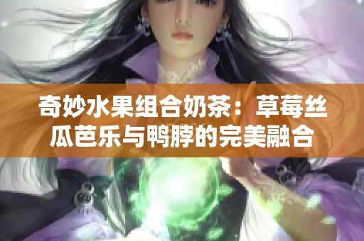 奇妙水果组合奶茶：草莓丝瓜芭乐与鸭脖的完美融合