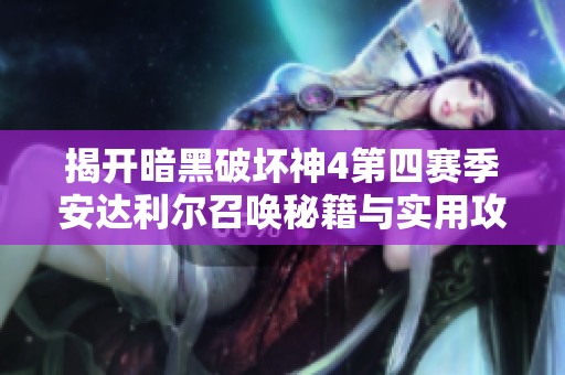 揭开暗黑破坏神4第四赛季安达利尔召唤秘籍与实用攻略揭秘