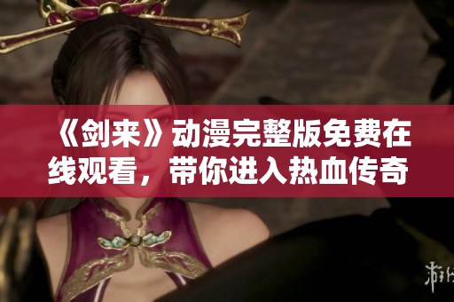 《剑来》动漫完整版免费在线观看，带你进入热血传奇的剑侠世界