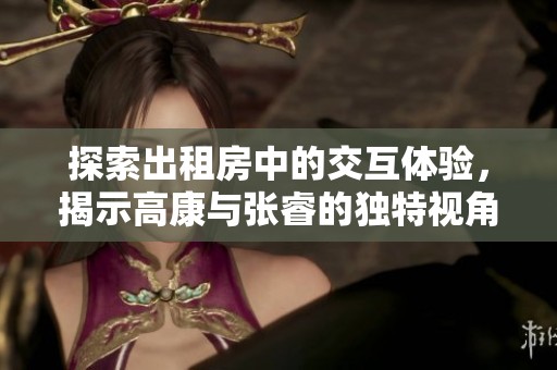 探索出租房中的交互体验，揭示高康与张睿的独特视角