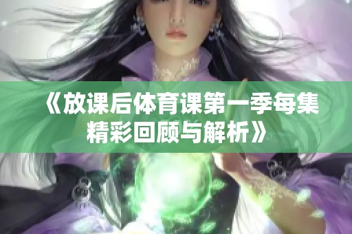 《放课后体育课第一季每集精彩回顾与解析》