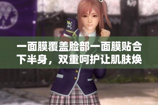 一面膜覆盖脸部一面膜贴合下半身，双重呵护让肌肤焕发光彩
