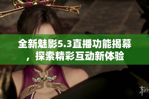 全新魅影5.3直播功能揭幕，探索精彩互动新体验