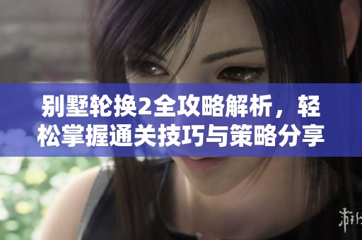 别墅轮换2全攻略解析，轻松掌握通关技巧与策略分享