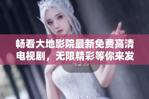 畅看大地影院最新免费高清电视剧，无限精彩等你来发现
